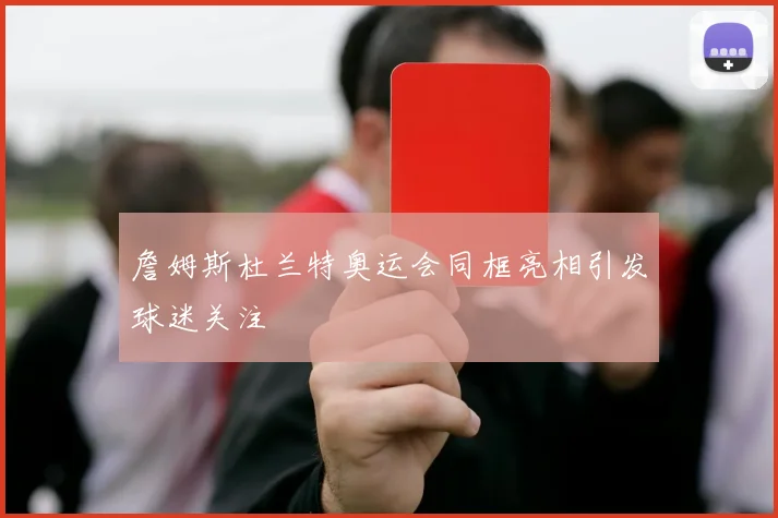 詹姆斯杜兰特奥运会同框亮相引发球迷关注