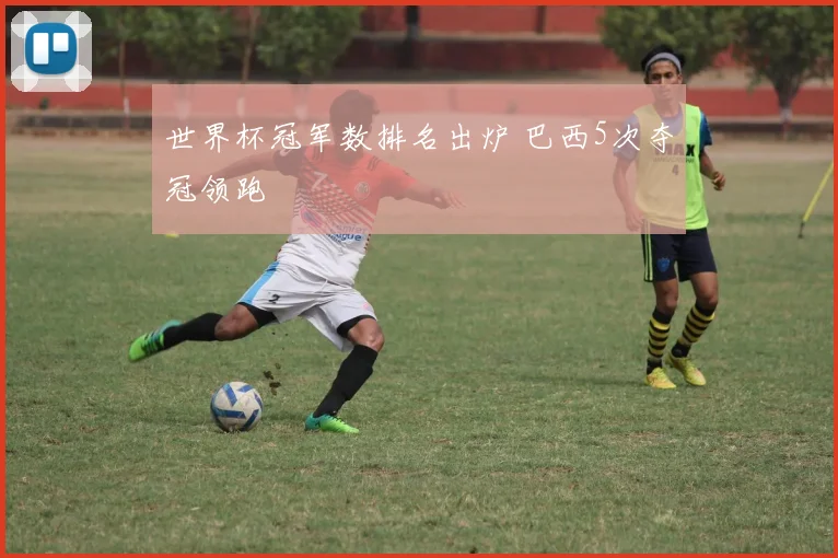 世界杯冠军数排名出炉 巴西5次夺冠领跑