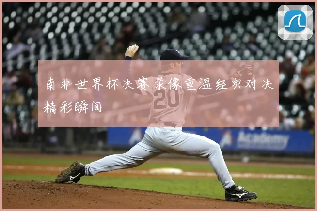 南非世界杯决赛录像重温经典对决精彩瞬间