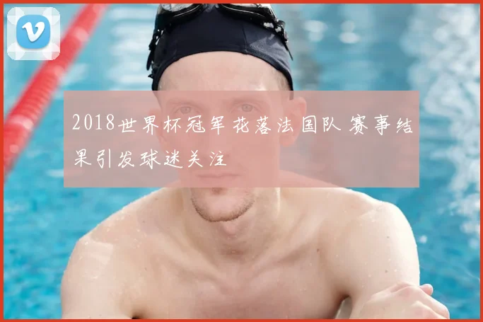 2018世界杯冠军花落法国队 赛事结果引发球迷关注