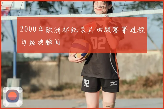 2000年欧洲杯纪录片回顾赛事进程与经典瞬间