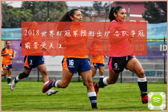 2018世界杯冠军预测出炉 各队争冠前景受关注