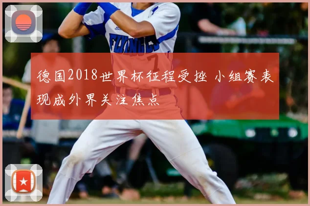 德国2018世界杯征程受挫 小组赛表现成外界关注焦点