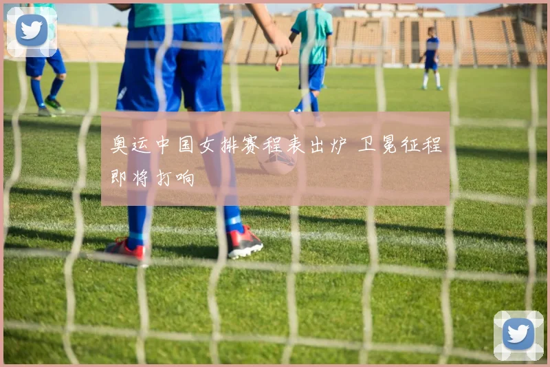 奥运中国女排赛程表出炉 卫冕征程即将打响